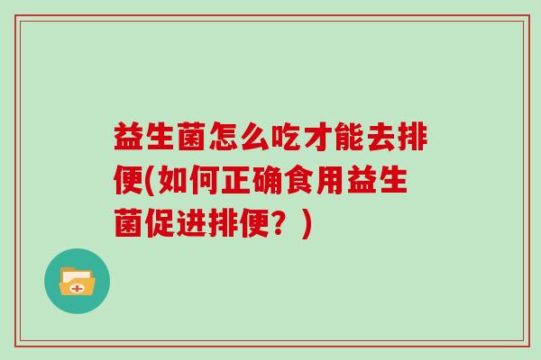 益生菌怎么吃才能去排便(如何正确食用益生菌促进排便？)