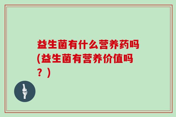 益生菌有什么营养药吗(益生菌有营养价值吗？)