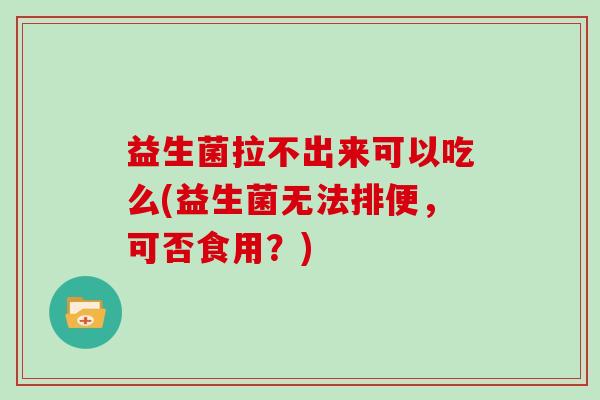 益生菌拉不出来可以吃么(益生菌无法排便，可否食用？)