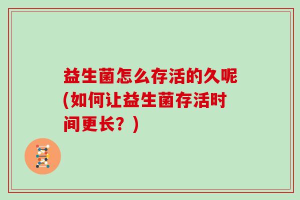 益生菌怎么存活的久呢(如何让益生菌存活时间更长？)