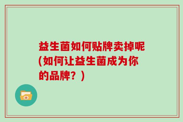 益生菌如何贴牌卖掉呢(如何让益生菌成为你的品牌？)