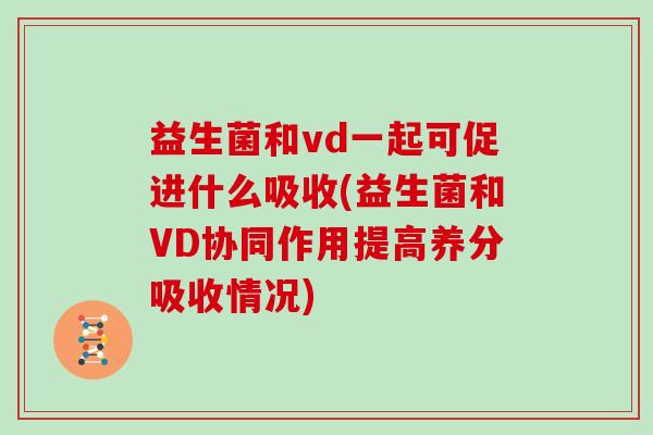 益生菌和vd一起可促进什么吸收(益生菌和VD协同作用提高养分吸收情况) 益生菌和vd一起可促进什么吸收(益生菌和VD协同作用提高养分吸收情况)