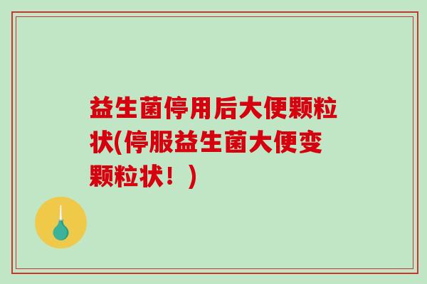 益生菌停用后大便颗粒状(停服益生菌大便变颗粒状！)