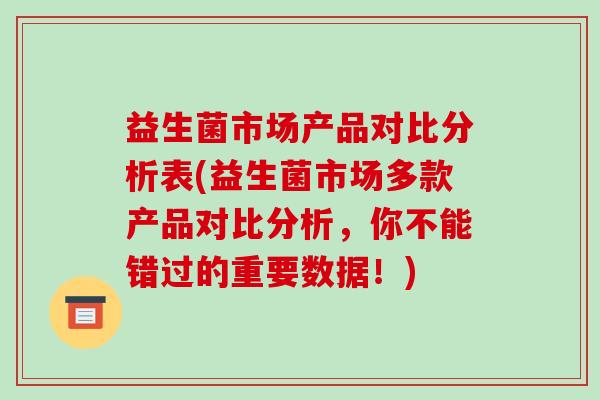 益生菌市场产品对比分析表(益生菌市场多款产品对比分析，你不能错过的重要数据！)