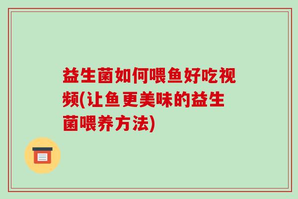 益生菌如何喂鱼好吃视频(让鱼更美味的益生菌喂养方法)