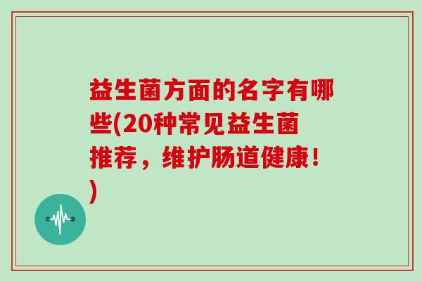 益生菌方面的名字有哪些(20种常见益生菌推荐，维护肠道健康！)