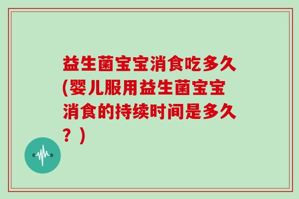 益生菌宝宝消食吃多久(婴儿服用益生菌宝宝消食的持续时间是多久？)