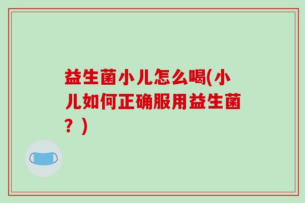 益生菌小儿怎么喝(小儿如何正确服用益生菌？)