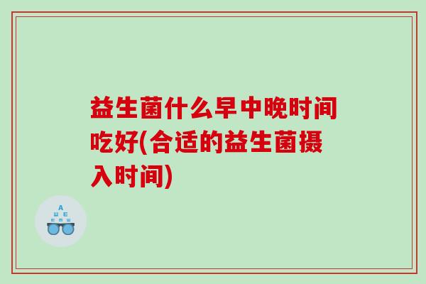 益生菌什么早中晚时间吃好(合适的益生菌摄入时间) 益生菌什么早中晚时间吃好(合适的益生菌摄入时间)