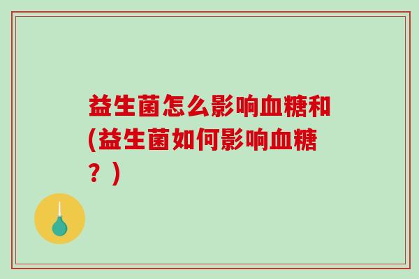 益生菌怎么影响和(益生菌如何影响?) 益生菌怎么影响和(益生菌如何影响?)