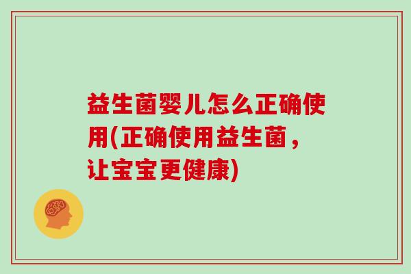 益生菌婴儿怎么正确使用(正确使用益生菌，让宝宝更健康)