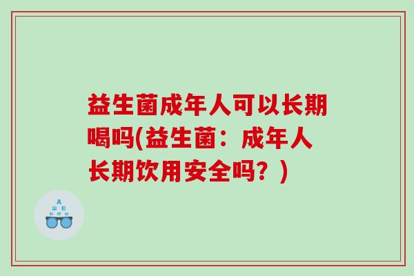 益生菌成年人可以长期喝吗(益生菌：成年人长期饮用安全吗？)