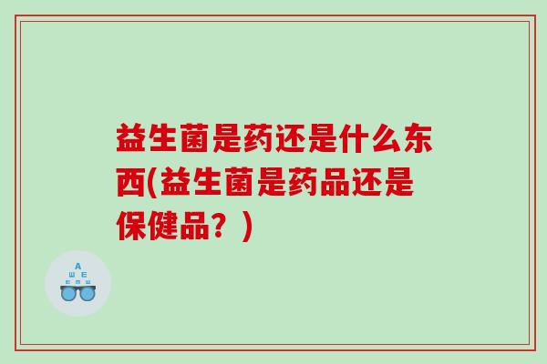 益生菌是药还是什么东西(益生菌是药品还是保健品?) 益生菌是药还是什么东西(益生菌是药品还是保健品?)