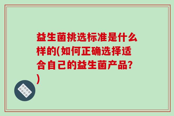 益生菌挑选标准是什么样的(如何正确选择适合自己的益生菌产品？)