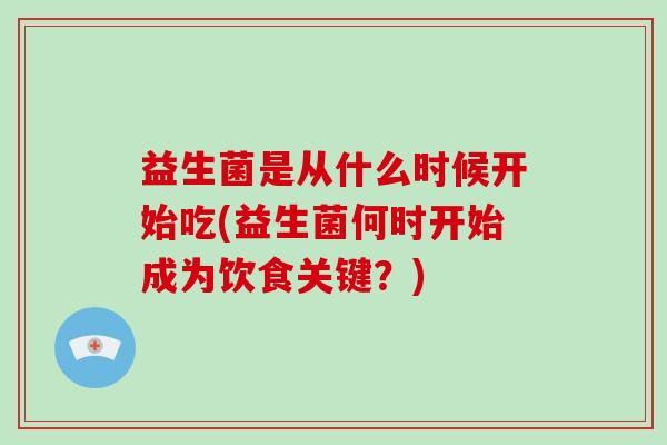 益生菌是从什么时候开始吃(益生菌何时开始成为饮食关键?) 益生菌是从什么时候开始吃(益生菌何时开始成为饮食关键?)