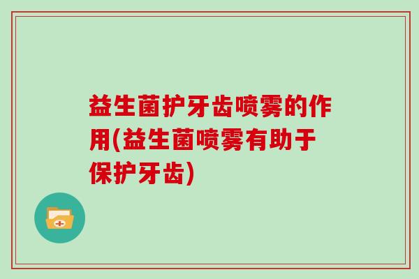 益生菌护牙齿喷雾的作用(益生菌喷雾有助于保护牙齿)