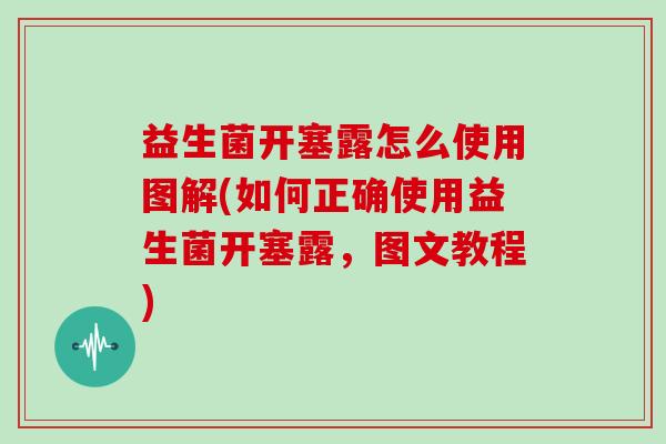 益生菌开塞露怎么使用图解(如何正确使用益生菌开塞露，图文教程)
