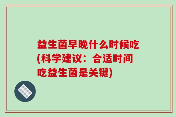 益生菌早晚什么时候吃(科学建议：合适时间吃益生菌是关键)
