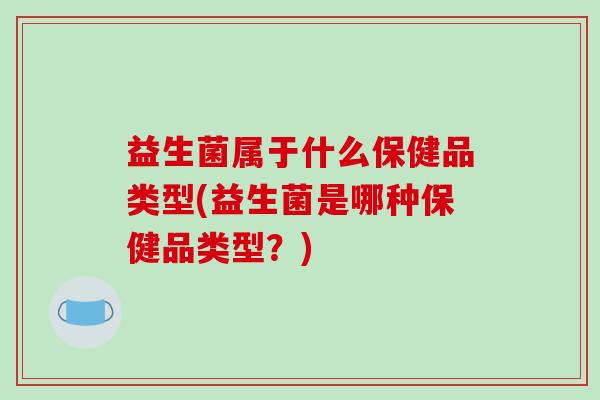 益生菌属于什么保健品类型(益生菌是哪种保健品类型？)