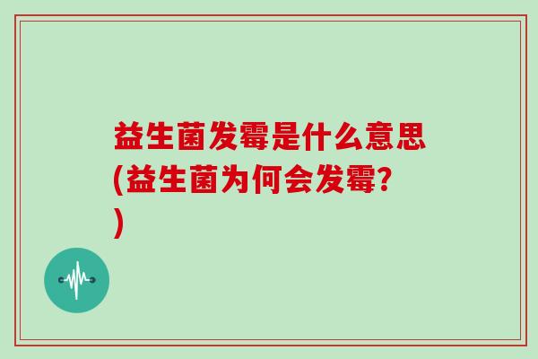 益生菌发霉是什么意思(益生菌为何会发霉？)