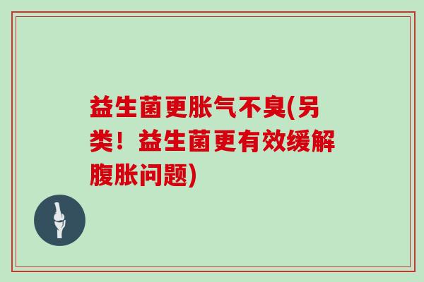 益生菌更胀气不臭(另类！益生菌更有效缓解腹胀问题)