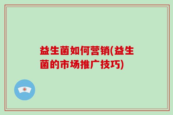 益生菌如何营销(益生菌的市场推广技巧)