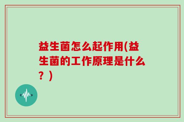 益生菌怎么起作用(益生菌的工作原理是什么？)