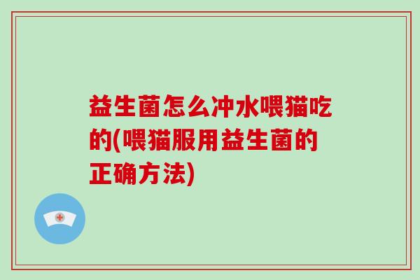 益生菌怎么冲水喂猫吃的(喂猫服用益生菌的正确方法) 益生菌怎么冲水喂猫吃的(喂猫服用益生菌的正确方法)