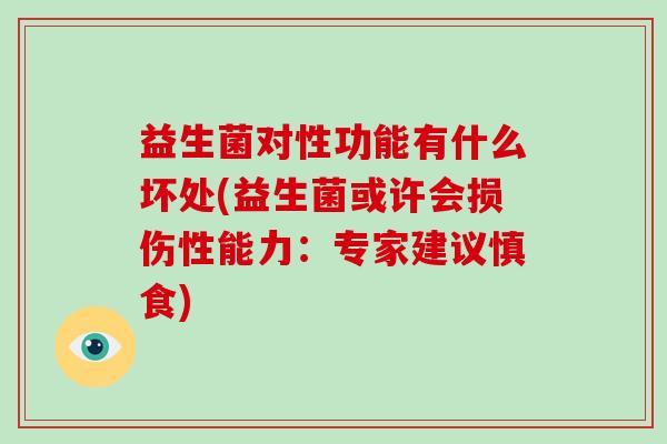 益生菌对性功能有什么坏处(益生菌或许会损伤性能力：专家建议慎食)