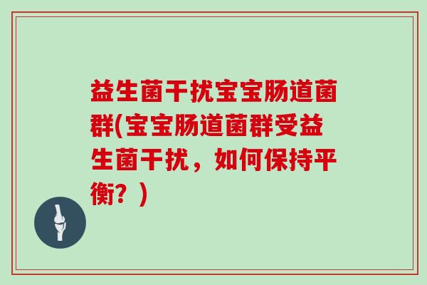益生菌干扰宝宝肠道菌群(宝宝肠道菌群受益生菌干扰，如何保持平衡？)