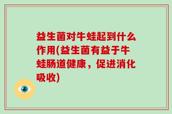 益生菌对牛蛙起到什么作用(益生菌有益于牛蛙肠道健康，促进消化吸收)