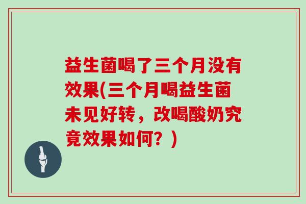 益生菌喝了三个月没有效果(三个月喝益生菌未见好转，改喝酸奶究竟效果如何？)