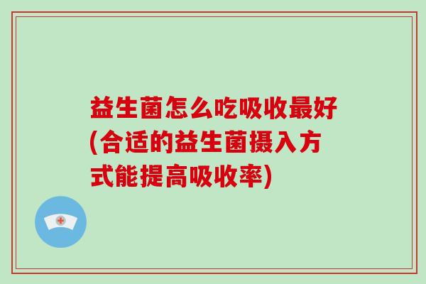 益生菌怎么吃吸收最好(合适的益生菌摄入方式能提高吸收率)