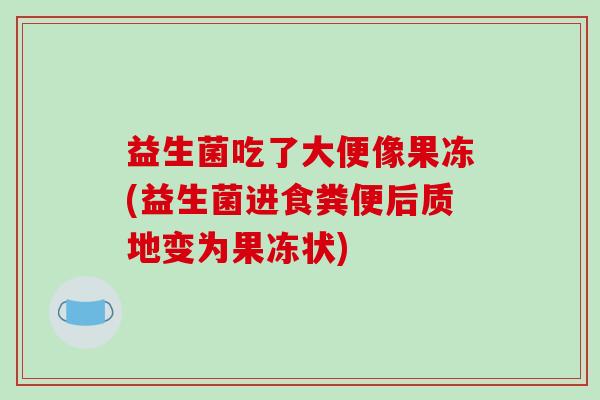 益生菌吃了大便像果冻(益生菌进食粪便后质地变为果冻状)