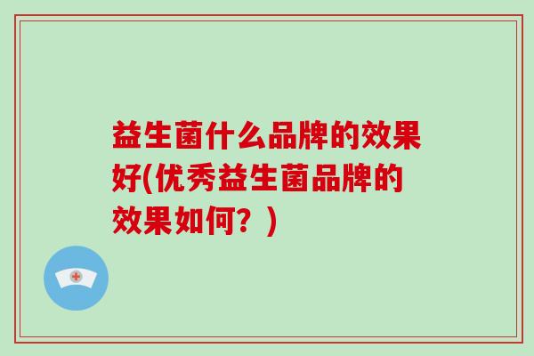 益生菌什么品牌的效果好(优秀益生菌品牌的效果如何？)