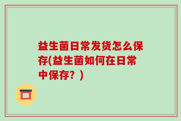 益生菌日常发货怎么保存(益生菌如何在日常中保存？)