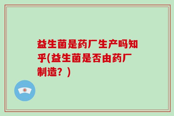 益生菌是药厂生产吗知乎(益生菌是否由药厂制造？)