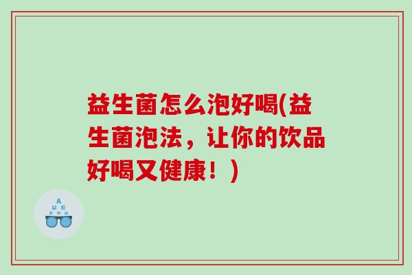 益生菌怎么泡好喝(益生菌泡法，让你的饮品好喝又健康！)