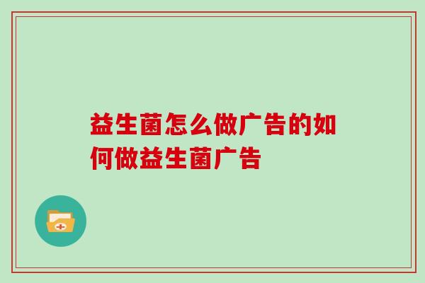 益生菌怎么做广告的如何做益生菌广告