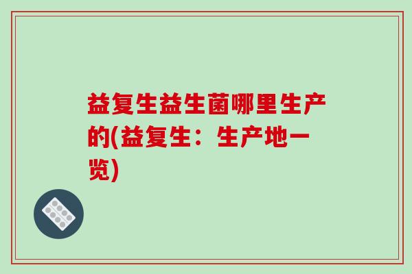 益复生益生菌哪里生产的(益复生：生产地一览)