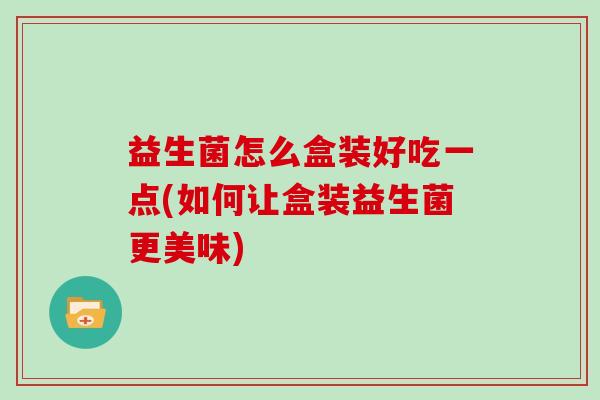 益生菌怎么盒装好吃一点(如何让盒装益生菌更美味)