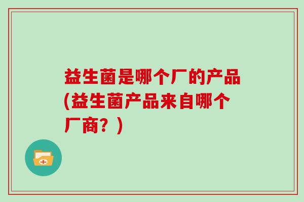 益生菌是哪个厂的产品(益生菌产品来自哪个厂商？)
