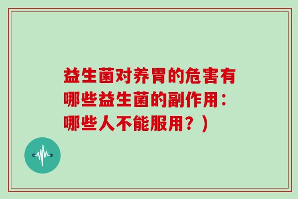 益生菌对养胃的危害有哪些益生菌的副作用：哪些人不能服用？)