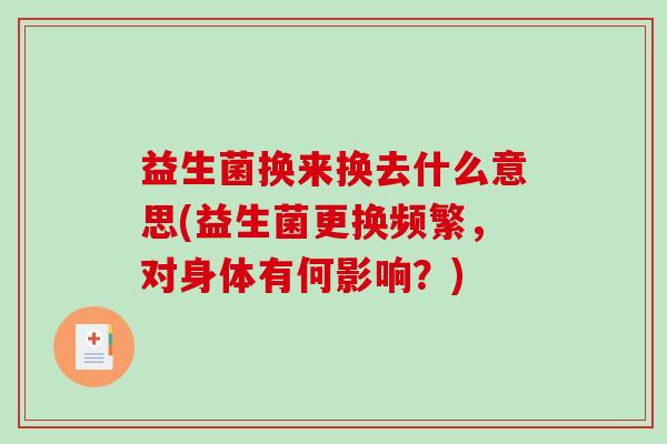 益生菌换来换去什么意思(益生菌更换频繁，对身体有何影响？)