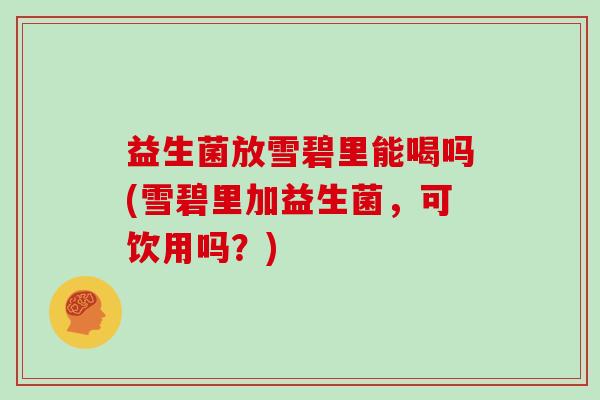 益生菌放雪碧里能喝吗(雪碧里加益生菌，可饮用吗？)