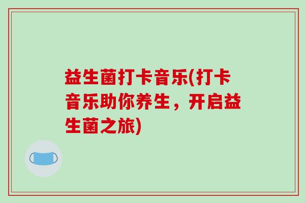 益生菌打卡音乐(打卡音乐助你养生,开启益生菌之旅) 益生菌打卡音乐(打卡音乐助你养生,开启益生菌之旅)