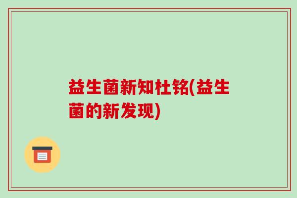益生菌新知杜铭(益生菌的新发现)
