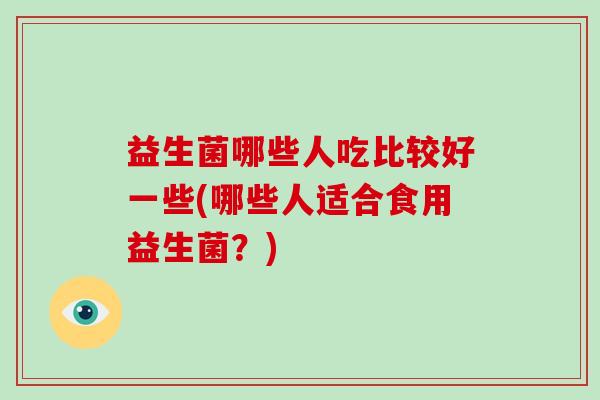 益生菌哪些人吃比较好一些(哪些人适合食用益生菌？)
