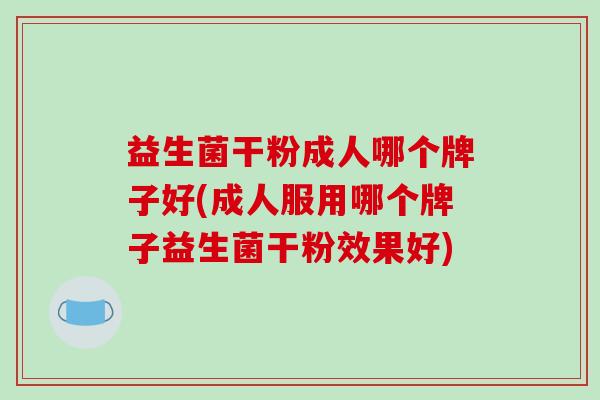 益生菌干粉成人哪个牌子好(成人服用哪个牌子益生菌干粉效果好)