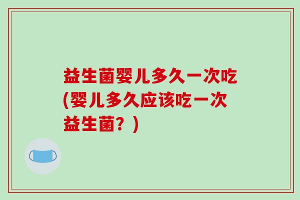 益生菌婴儿多久一次吃(婴儿多久应该吃一次益生菌？)